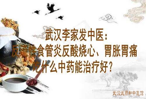 武汉李家发中医：反流性食管炎反酸烧心、胃胀胃痛吃什么中药能治疗好？