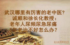武汉哪里有厉害的老中医？诚顺和徐长化教授：老年人尿频尿急尿痛5年老治