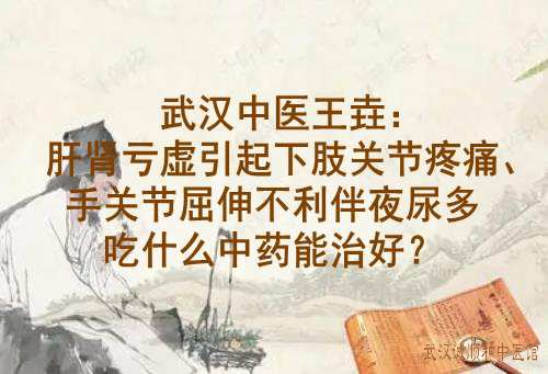 武汉中医王垚：肝肾亏虚引起下肢关节疼痛、手关节屈伸不利伴夜尿多吃什么中药能治好？