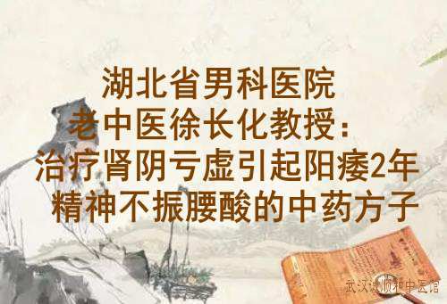 湖北省男科医院老中医徐长化教授：治疗肾阴亏虚引起阳痿2年精神不振腰酸的中药方子