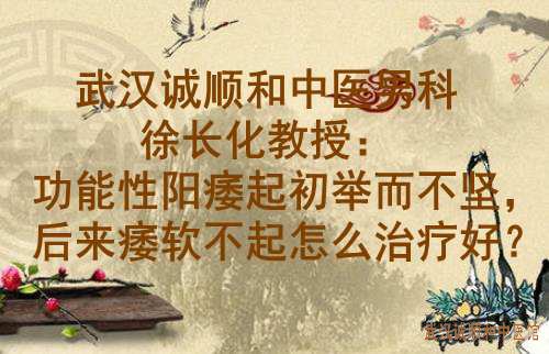 武汉诚顺和中医男科徐长化教授：功能性阳痿起初举而不坚，后来痿软不起怎么治疗好？