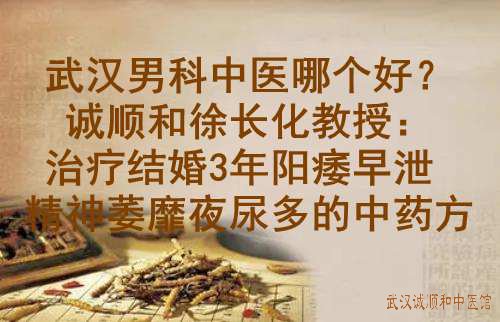 武汉男科中医哪个好？诚顺和徐长化教授：治疗结婚3年阳痿早泄精神萎靡夜尿多的中药方