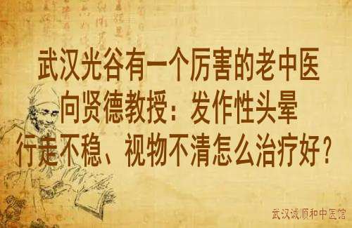 武汉光谷有一个厉害的老中医向贤德教授：发作性头晕行走不稳、视物不清怎么治疗好？