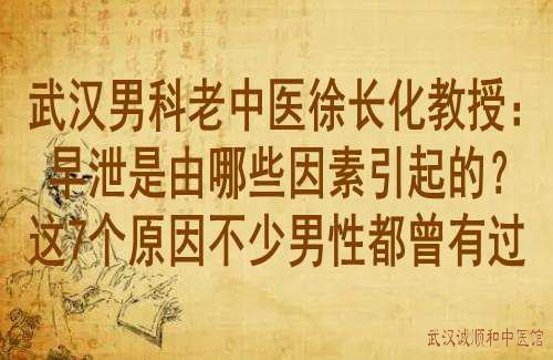 武汉男科老中医徐长化教授：早泄是由哪些因素引起的？这7个原因不少男性都曾有过
