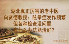 湖北真正厉害的老中医向贤德教授：眩晕症发作频繁但各种检查没问题有什