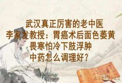 武汉真正厉害的老中医李家发教授：胃癌术后面色萎黄畏寒怕冷下肢浮肿中