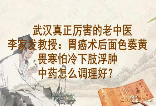 武汉真正厉害的老中医李家发教授：胃癌术后面色萎黄畏寒怕冷下肢浮肿中药怎么调理好？