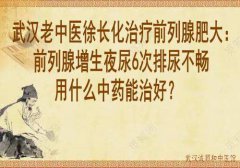 武汉老中医徐长化治疗前列腺肥大：前列腺增生夜尿6次排尿不畅用什么中药