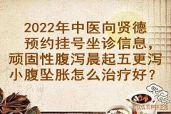 2022年中医向贤德预约挂号坐诊信息，顽固性腹泻晨起五更泻小腹坠胀怎么治