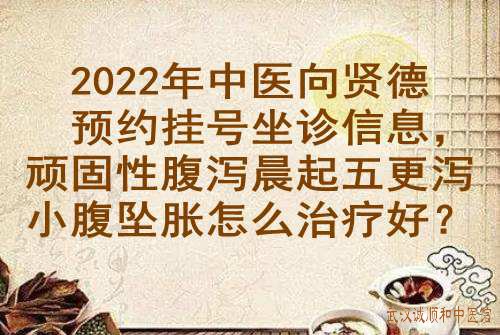 2022年中医向贤德预约挂号坐诊信息，顽固性腹泻晨起五更泻小腹坠胀怎么治疗好？