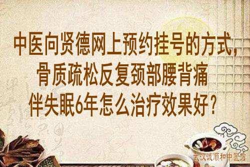 中医向贤德网上预约挂号的方式，骨质疏松反复颈部腰背痛伴失眠6年怎么治疗效果好？