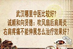 武汉哪里中医比较好?诚顺和向贤德：吹风扇后肩周炎右肩疼痛不能伸展怎么