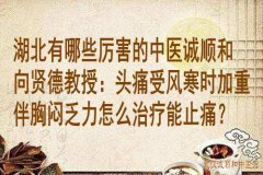 湖北有哪些厉害的中医诚顺和向贤德教授：头痛受风寒时加重伴胸闷乏力怎