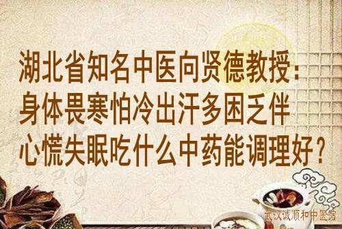 湖北省知名中医向贤德教授：身体畏寒怕冷出汗多困乏伴心慌失眠吃什么中药能调理好？