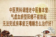 中医男科调理老中医鲁本堂：气虚血瘀型阳痿不能勃起无法完成房事疲乏嗜