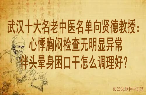 武汉十大名老中医名单向贤德教授：心悸胸闷检查无明显异常伴头晕身困口干怎么调理好？