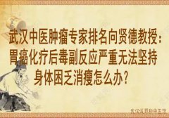 武汉中医肿瘤专家排名向贤德教授：胃癌化疗后毒副反应严重无法坚持身体