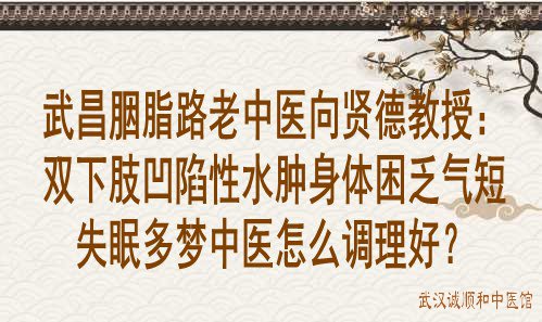武昌胭脂路老中医向贤德教授：双下肢凹陷性水肿身体困乏气短失眠多梦中医怎么调理好？