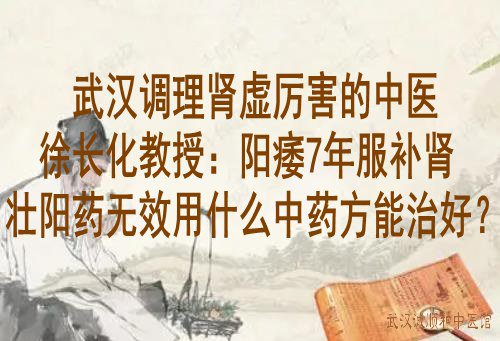 武汉调理肾虚厉害的中医徐长化教授：阳痿7年服补肾壮阳药无效用什么中药方能治好？