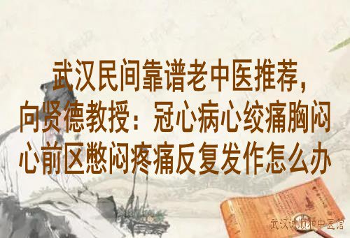 武汉民间靠谱老中医推荐，向贤德教授：冠心病心绞痛胸闷心前区憋闷疼痛反复发作怎么办？