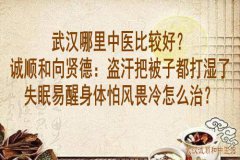 武汉哪里中医比较好？诚顺和向贤德：盗汗把被子都打湿了失眠易醒身体怕