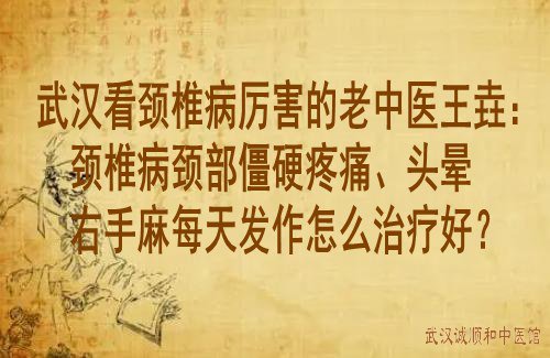 武汉看颈椎病厉害的老中医王垚：颈椎病颈部僵硬疼痛、头晕右手麻每天发作怎么治疗好？