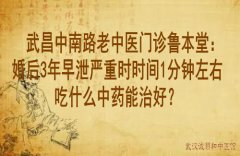 武昌中南路老中医门诊鲁本堂：婚后3年早泄严重时时间1分钟左右吃什么中