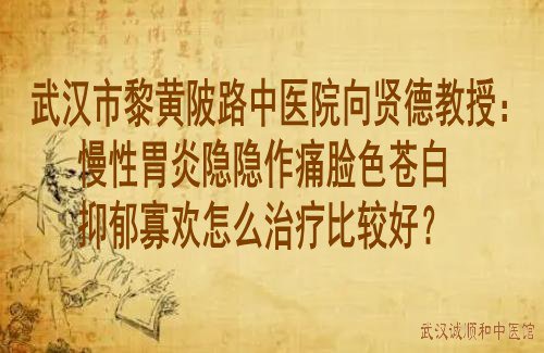 武汉市黎黄陂路中医院向贤德教授：慢性胃炎隐隐作痛脸色苍白抑郁寡欢怎么治疗比较好？