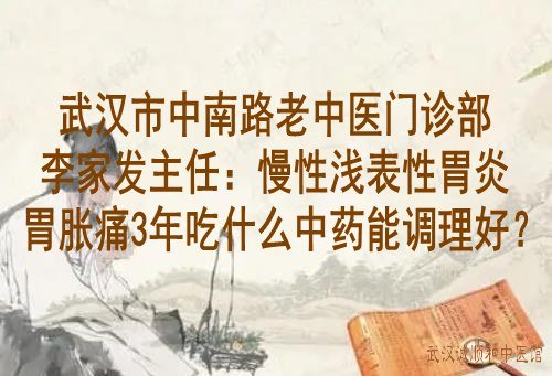 武汉市中南路老中医门诊部李家发主任：慢性浅表性胃炎胃胀痛3年吃什么中药能调理好？