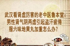 武汉看肾虚厉害的老中医鲁本堂：男性肾气阴两虚引起盗汗疲倦服六味地黄