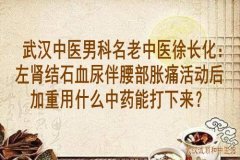 武汉中医男科名老中医徐长化：左肾结石血尿伴腰部胀痛活动后加重用什么