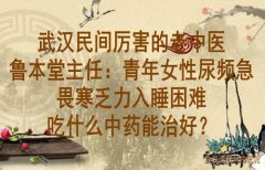 武汉民间厉害的老中医鲁本堂主任：青年女性尿频急畏寒乏力入睡困难吃什