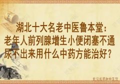 湖北十大名老中医鲁本堂：老年人前列腺增生小便闭塞不通尿不出来用什么