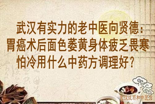 武汉有实力的老中医向贤德：胃癌术后面色萎黄身体疲乏畏寒怕冷用什么中药方调理好？