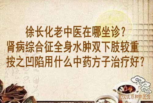 徐长化老中医在哪坐诊？肾病综合征全身水肿双下肢较重按之凹陷用什么中药方子治疗好？