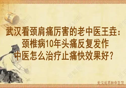 武汉看颈肩痛厉害的老中医王垚：颈椎病10年头痛反复发作中医怎么治疗止痛快效果好？