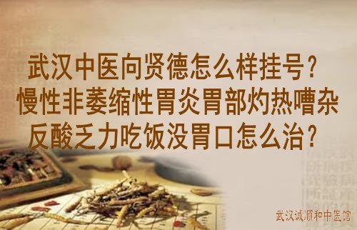 武汉中医向贤德怎么样挂号？慢性非萎缩性胃炎胃部灼热嘈杂反酸乏力吃饭没胃口怎么治？