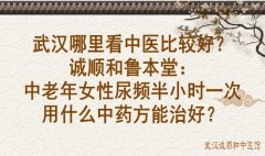 武汉哪里看中医比较好？诚顺和鲁本堂：中老年女性尿频半小时一次用什么