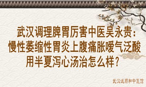 武汉调理脾胃厉害中医吴永贵：慢性萎缩性胃炎上腹痛胀嗳气泛酸用半夏泻心汤治怎么样？