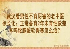 武汉看男性不育厉害的老中医徐长化：正常备育2年未育性欲差耳鸣腰膝酸软