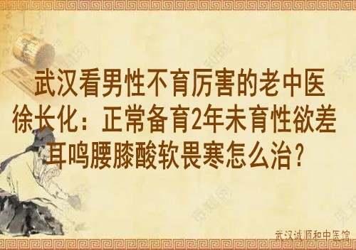 武汉看男性不育厉害的老中医徐长化：正常备育2年未育性欲差耳鸣腰膝酸软畏寒怎么治？