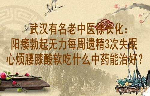 武汉有名的老中医徐长化：阳痿勃起无力伴每周遗精3次失眠心烦腰膝酸软吃什么中药能治好？