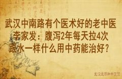 武汉中南路有个医术好的老中医李家发：腹泻2年每天拉4次跟水一样什么用