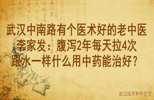 武汉中南路有个医术好的老中医李家发：腹泻2年每天拉4次跟水一样什么用中药能治好？