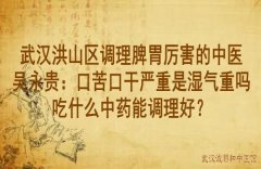 武汉洪山区调理脾胃厉害的中医吴永贵：口苦口干严重是湿气重吗吃什么中