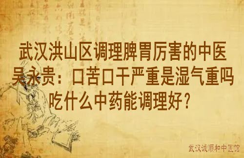 武汉洪山区调理脾胃厉害的中医吴永贵：口苦口干严重是湿气重吗吃什么中药能调理好？