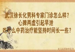 武汉徐长化男科专家门诊怎么样？心脾两虚引起早泄吃什么中药治疗能坚持