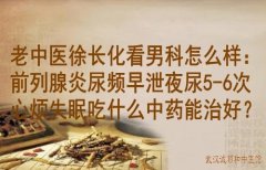 老中医徐长化看男科怎么样：前列腺炎尿频早泄夜尿5-6次心烦失眠吃什么中