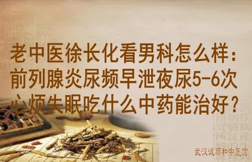 老中医徐长化看男科怎么样：前列腺炎尿频早泄夜尿5-6次心烦失眠吃什么中药能治好？