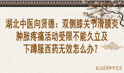 湖北中医向贤德：双侧膝关节滑膜炎肿胀疼痛活动受限不能久立及下蹲服西药无效怎么办？